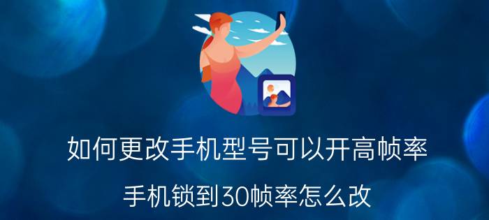 如何更改手机型号可以开高帧率 手机锁到30帧率怎么改？